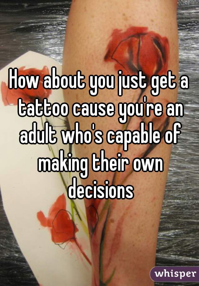 How about you just get a tattoo cause you're an adult who's capable of making their own decisions