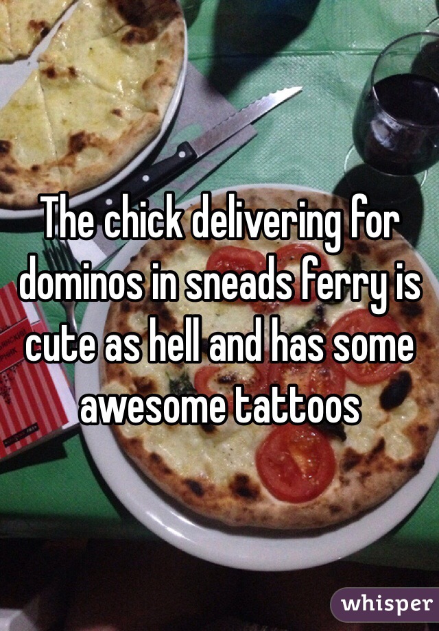 The chick delivering for dominos in sneads ferry is cute as hell and has some awesome tattoos 