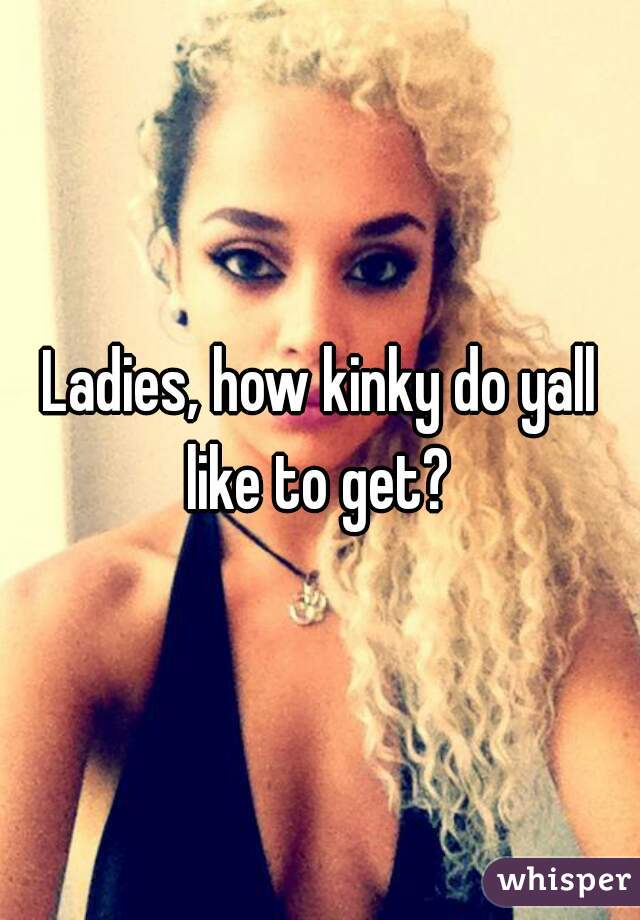 Ladies, how kinky do yall like to get? 