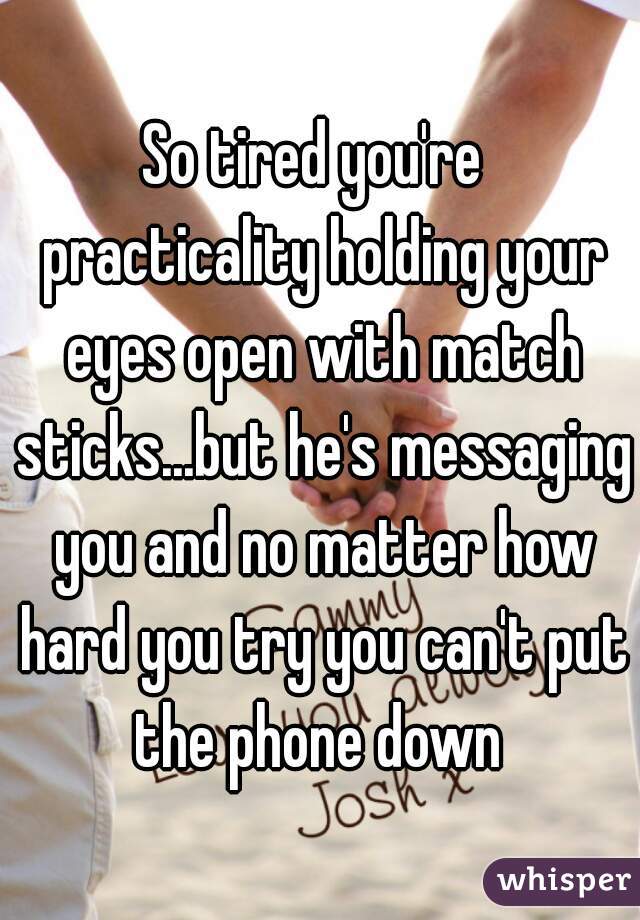 So tired you're  practicality holding your eyes open with match sticks...but he's messaging you and no matter how hard you try you can't put the phone down 