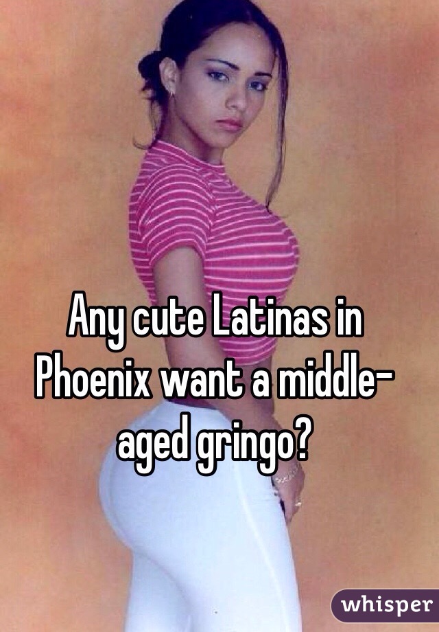 Any cute Latinas in Phoenix want a middle-aged gringo?