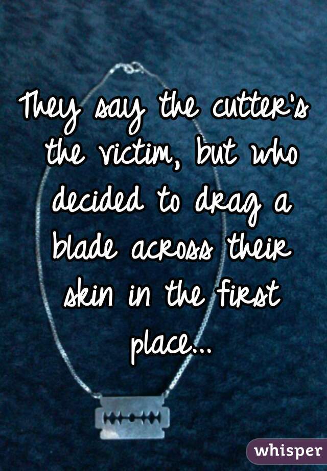 They say the cutter's the victim, but who decided to drag a blade across their skin in the first place...

