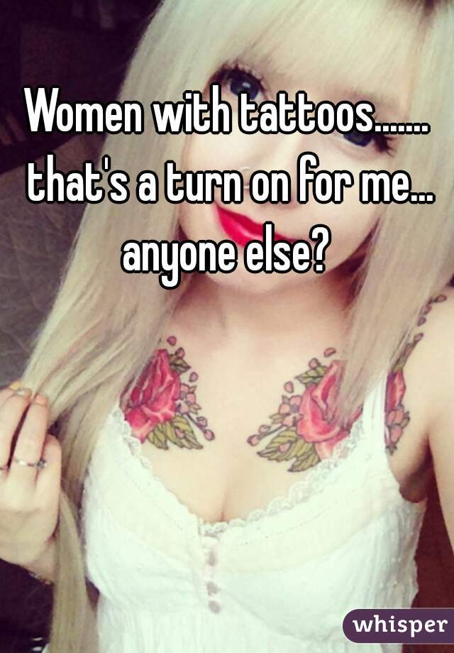 Women with tattoos....... that's a turn on for me... anyone else? 