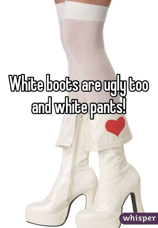 White boots are ugly too and white pants!