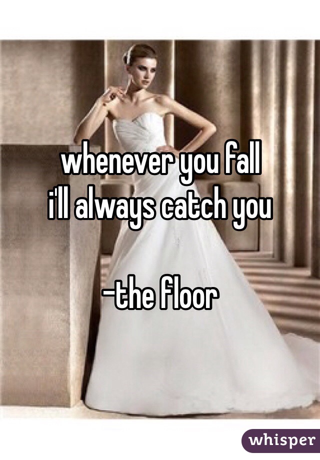 whenever you fall
i'll always catch you

-the floor