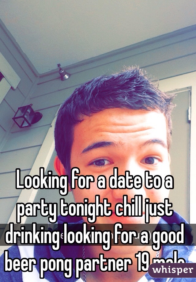 Looking for a date to a party tonight chill just drinking looking for a good beer pong partner 19 male