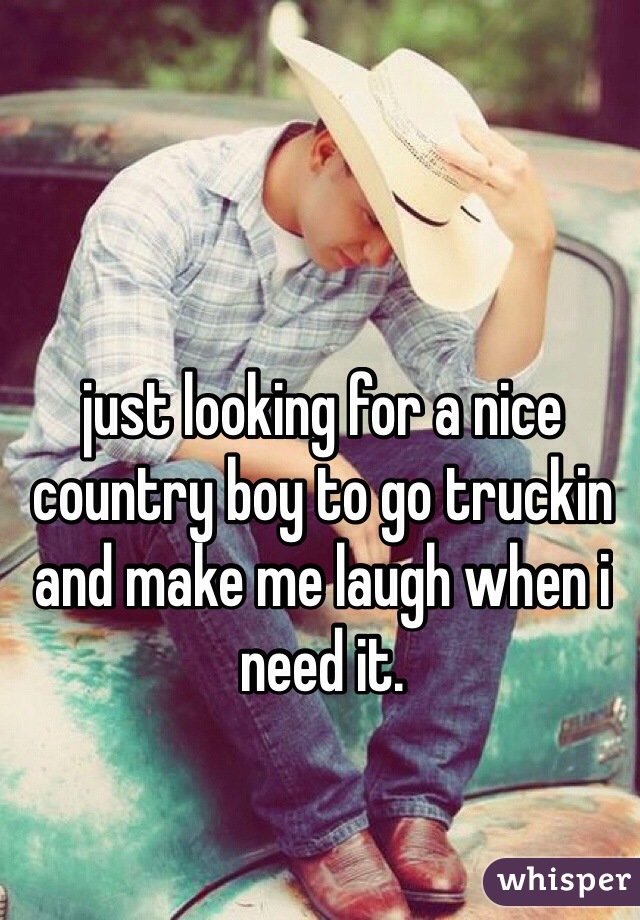 just looking for a nice country boy to go truckin and make me laugh when i need it.