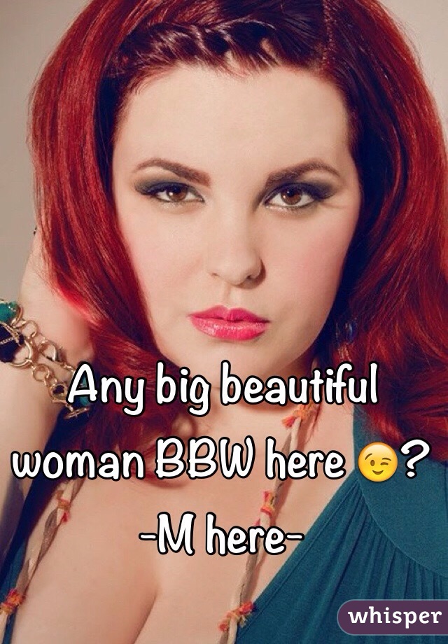 Any big beautiful woman BBW here 😉? 
-M here-
