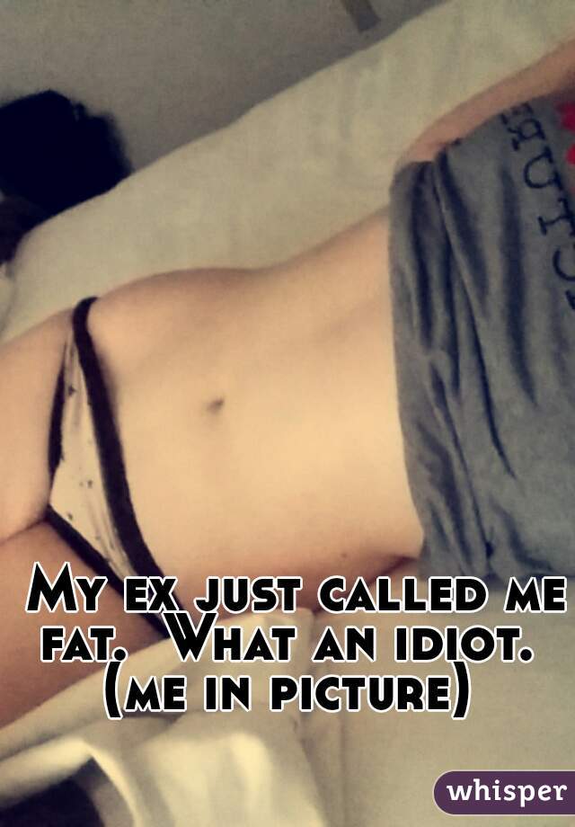 My ex just called me fat.  What an idiot.  
(me in picture) 