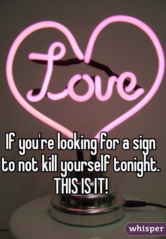 If you're looking for a sign to not kill yourself tonight. 
THIS IS IT!