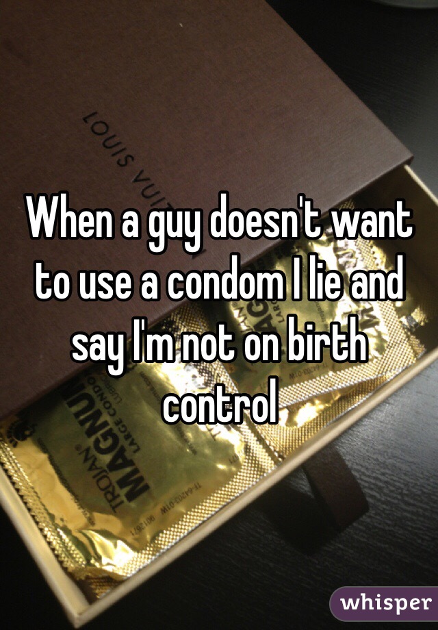 When a guy doesn't want to use a condom I lie and say I'm not on birth control 