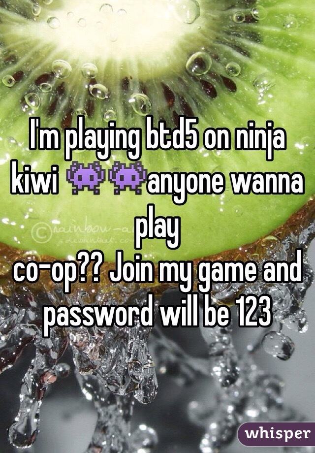 I'm playing btd5 on ninja kiwi 👾👾anyone wanna play 
co-op?? Join my game and password will be 123