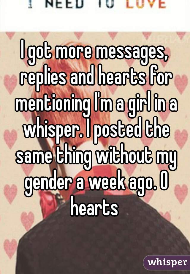 I got more messages, replies and hearts for mentioning I'm a girl in a whisper. I posted the same thing without my gender a week ago. 0 hearts 