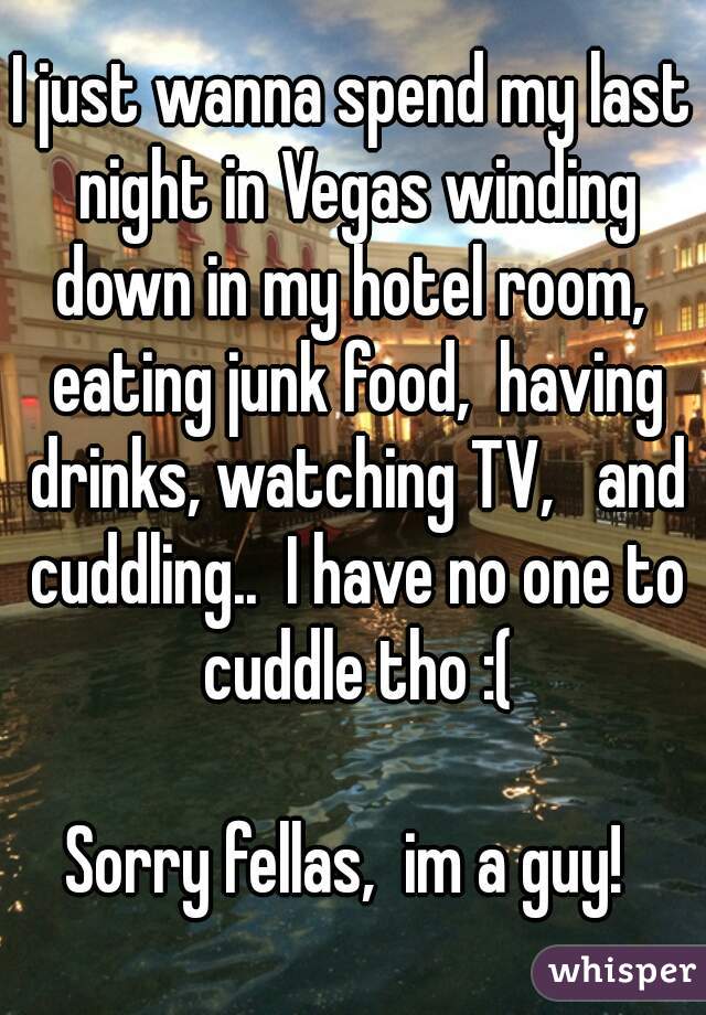 I just wanna spend my last night in Vegas winding down in my hotel room,  eating junk food,  having drinks, watching TV,   and cuddling..  I have no one to cuddle tho :(

Sorry fellas,  im a guy! 