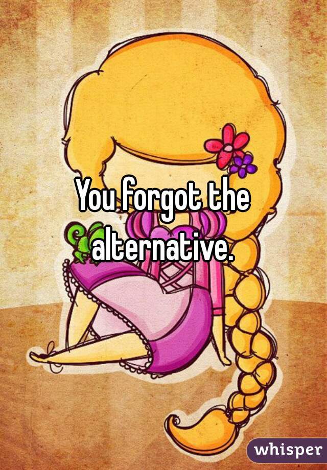 You forgot the alternative. 