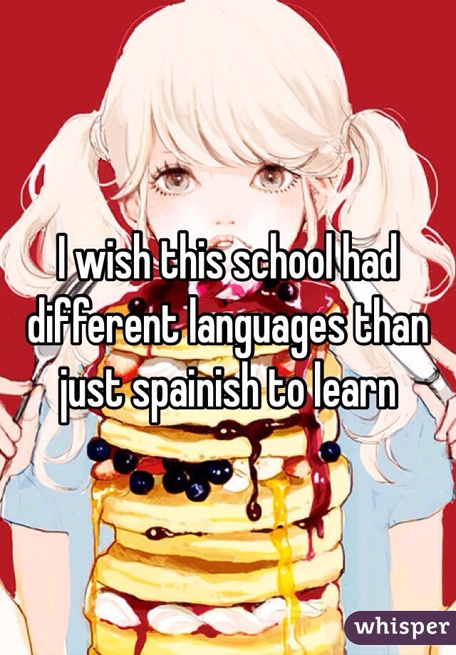 I wish this school had different languages than just spainish to learn