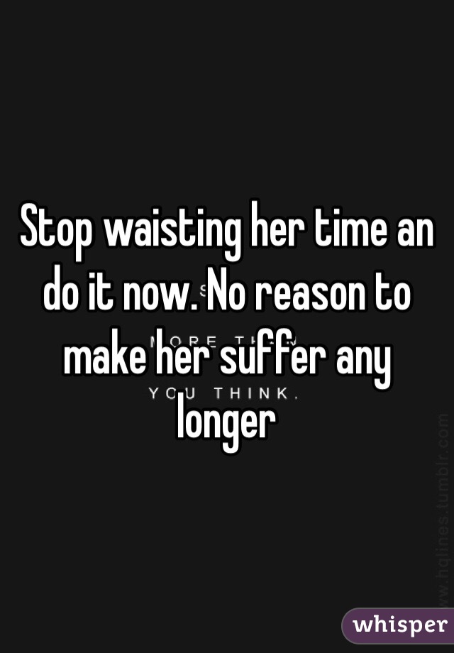 Stop waisting her time an do it now. No reason to make her suffer any longer