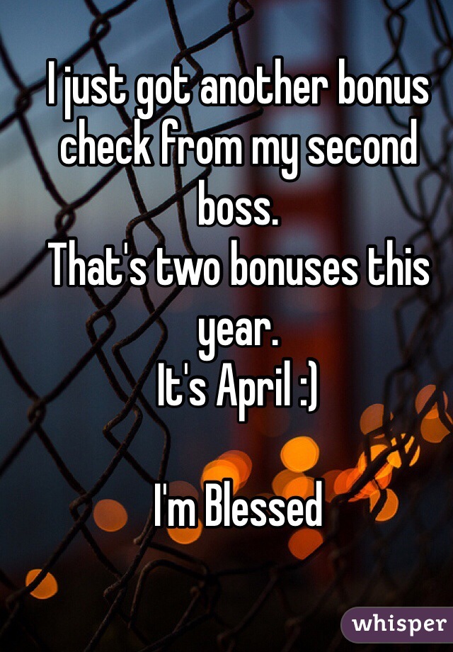 I just got another bonus check from my second boss. 
That's two bonuses this year. 
It's April :) 

I'm Blessed 