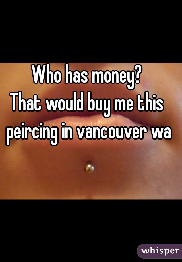 Who has money?
That would buy me this peircing in vancouver wa