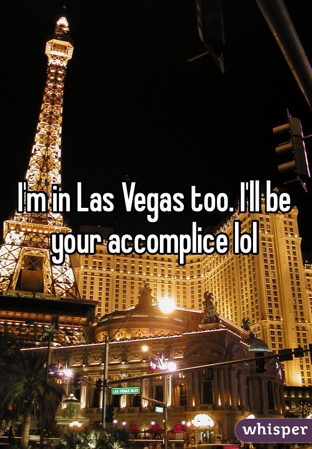 I'm in Las Vegas too. I'll be your accomplice lol