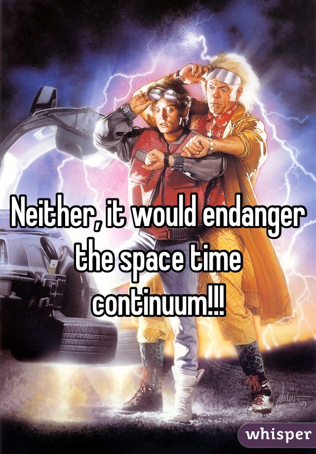Neither, it would endanger the space time continuum!!!