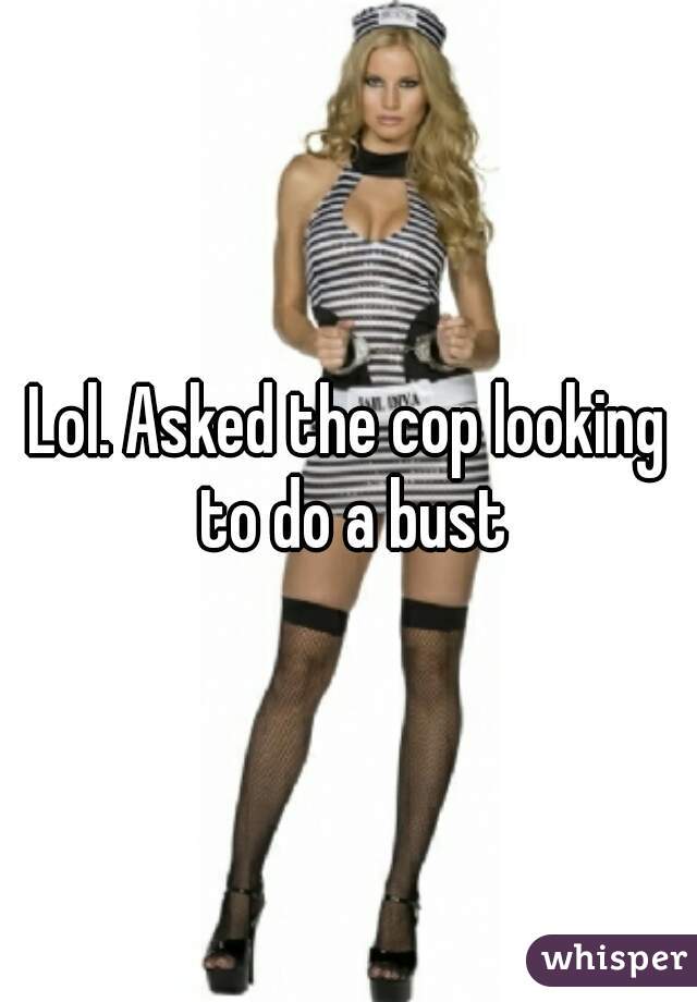 Lol. Asked the cop looking to do a bust