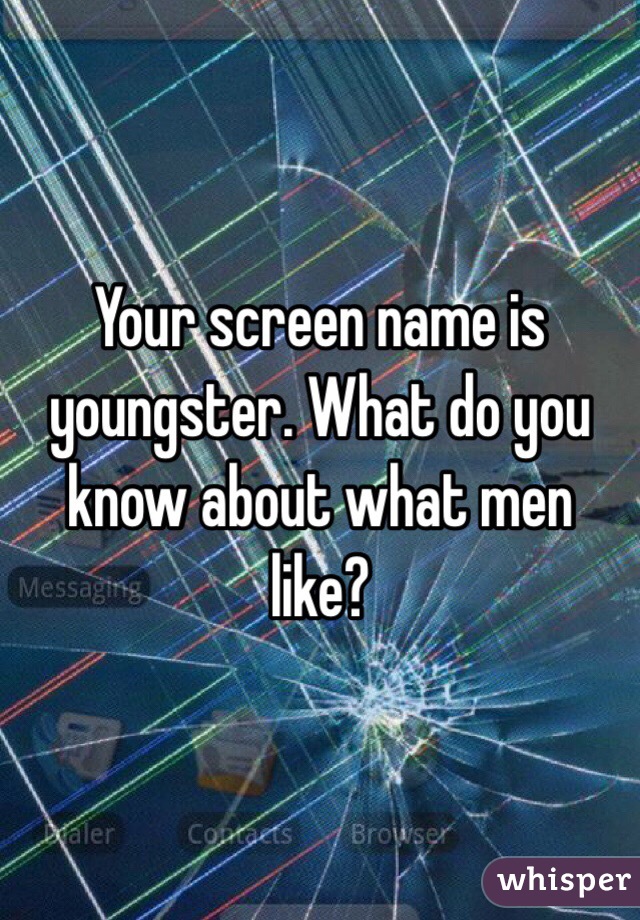 Your screen name is youngster. What do you know about what men like?