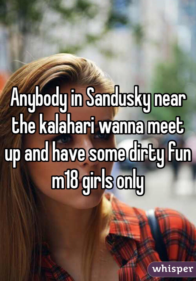 Anybody in Sandusky near the kalahari wanna meet up and have some dirty fun m18 girls only 