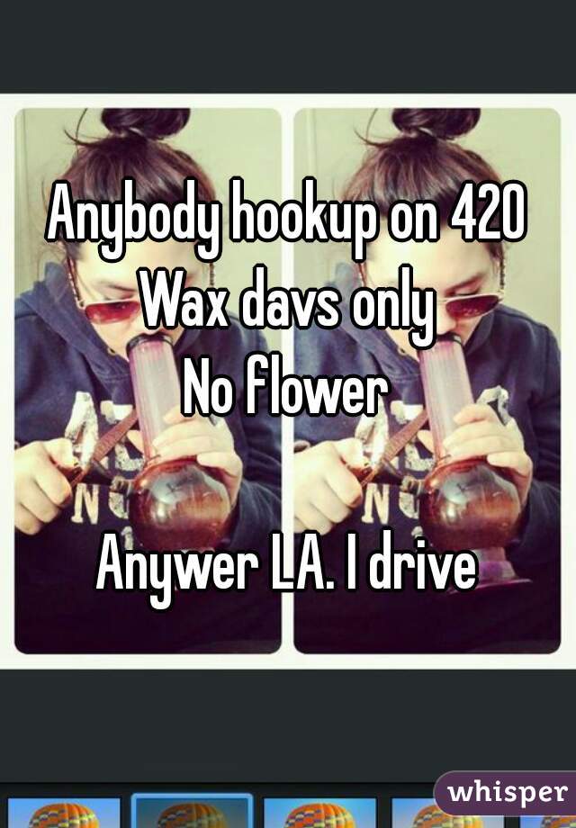 Anybody hookup on 420
Wax davs only
No flower

Anywer LA. I drive