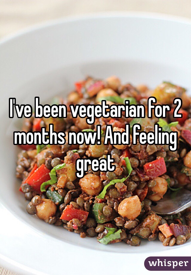 I've been vegetarian for 2 months now! And feeling great 