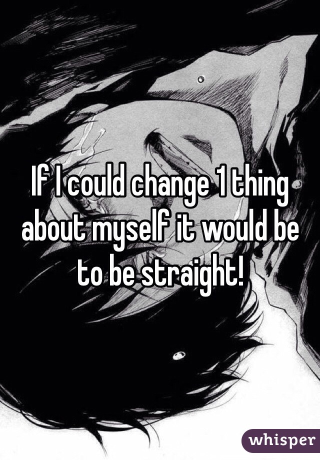 If I could change 1 thing about myself it would be to be straight!