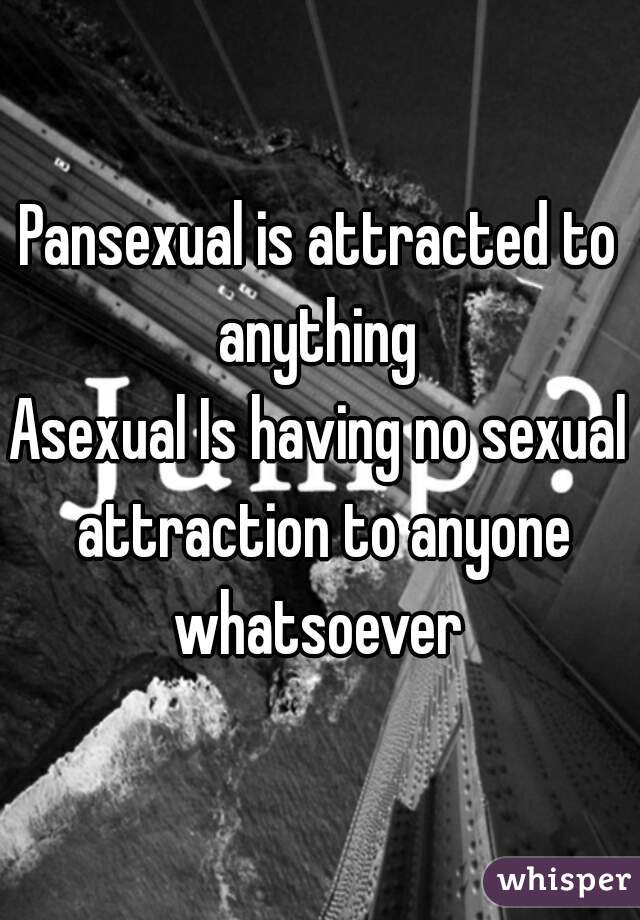 Pansexual is attracted to anything 
Asexual Is having no sexual attraction to anyone whatsoever 