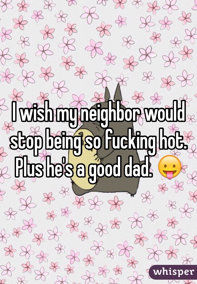 I wish my neighbor would stop being so fucking hot. Plus he's a good dad. 😛