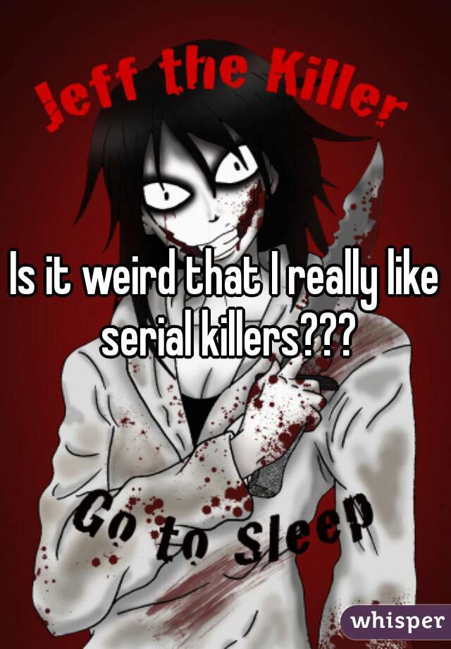Is it weird that I really like serial killers???