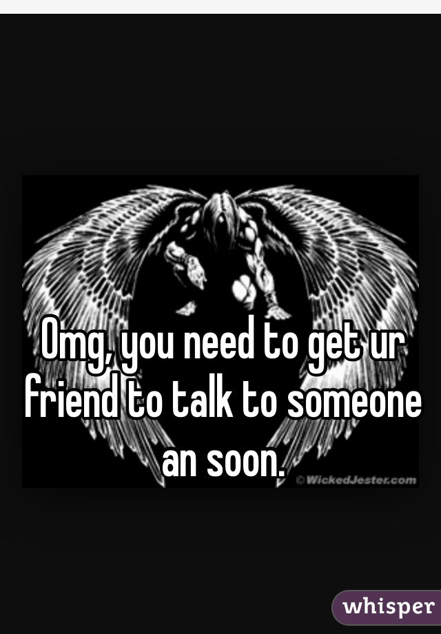 Omg, you need to get ur friend to talk to someone an soon. 