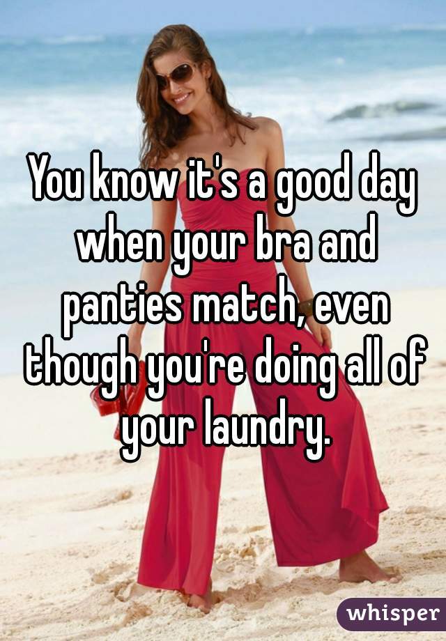 You know it's a good day when your bra and panties match, even though you're doing all of your laundry.