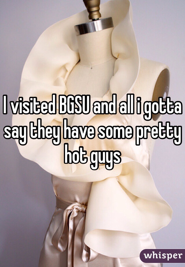 I visited BGSU and all i gotta say they have some pretty hot guys