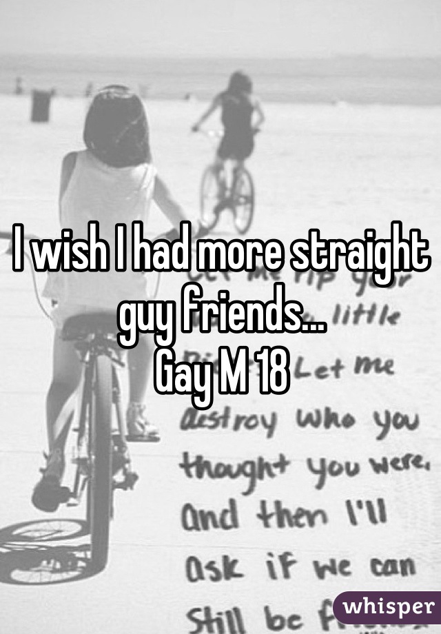 I wish I had more straight guy friends...
Gay M 18