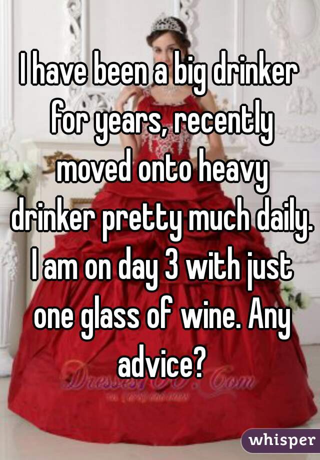 I have been a big drinker for years, recently moved onto heavy drinker pretty much daily. I am on day 3 with just one glass of wine. Any advice?