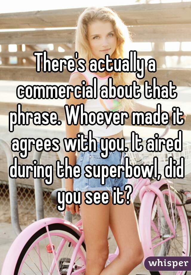 There's actually a commercial about that phrase. Whoever made it agrees with you. It aired during the superbowl, did you see it? 