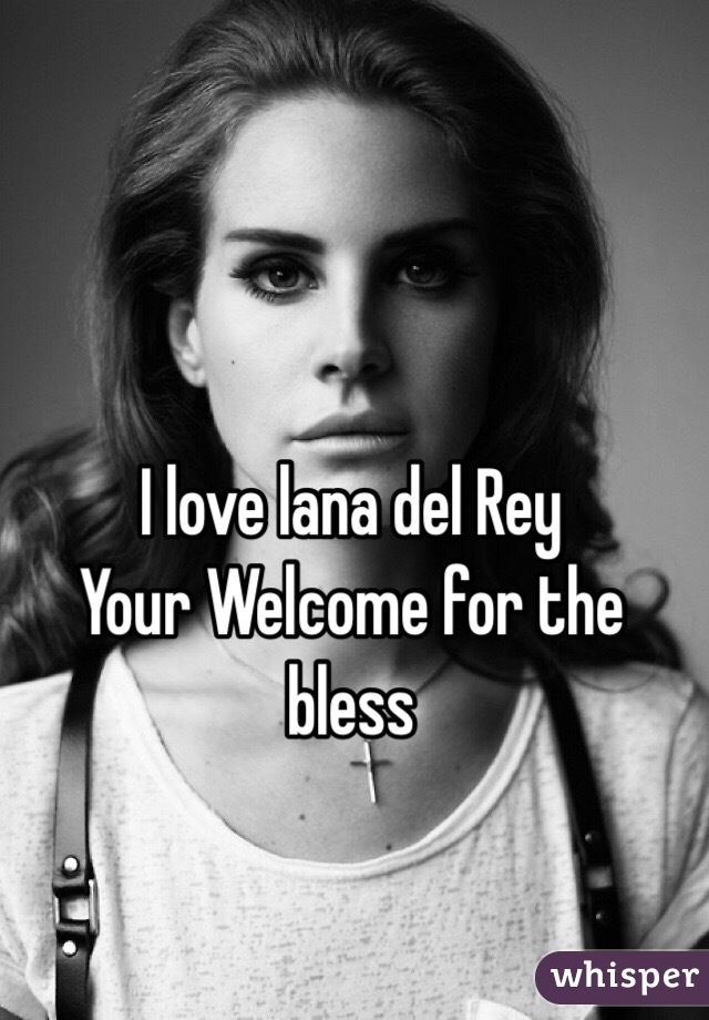 I love lana del Rey
Your Welcome for the bless