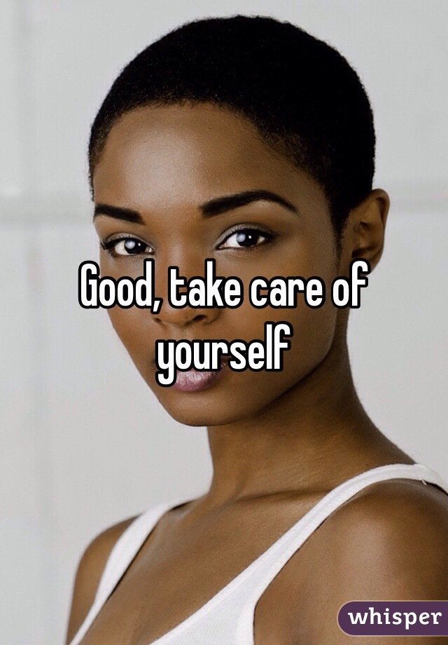 Good, take care of yourself 