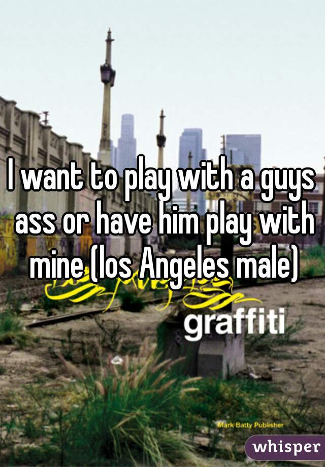 I want to play with a guys ass or have him play with mine (los Angeles male)