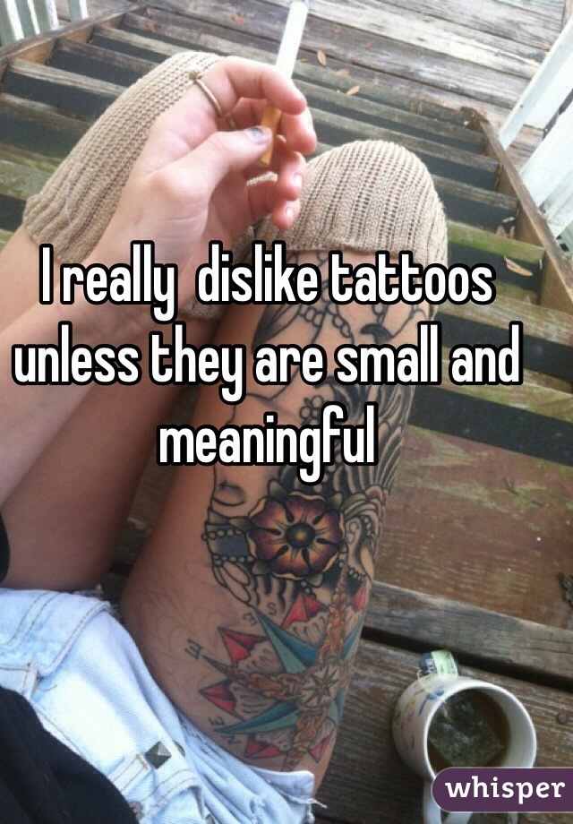I really  dislike tattoos unless they are small and meaningful 


