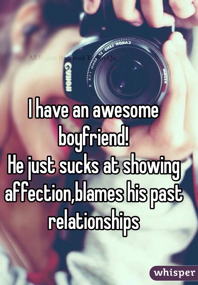 I have an awesome boyfriend! 
He just sucks at showing affection,blames his past relationships 
