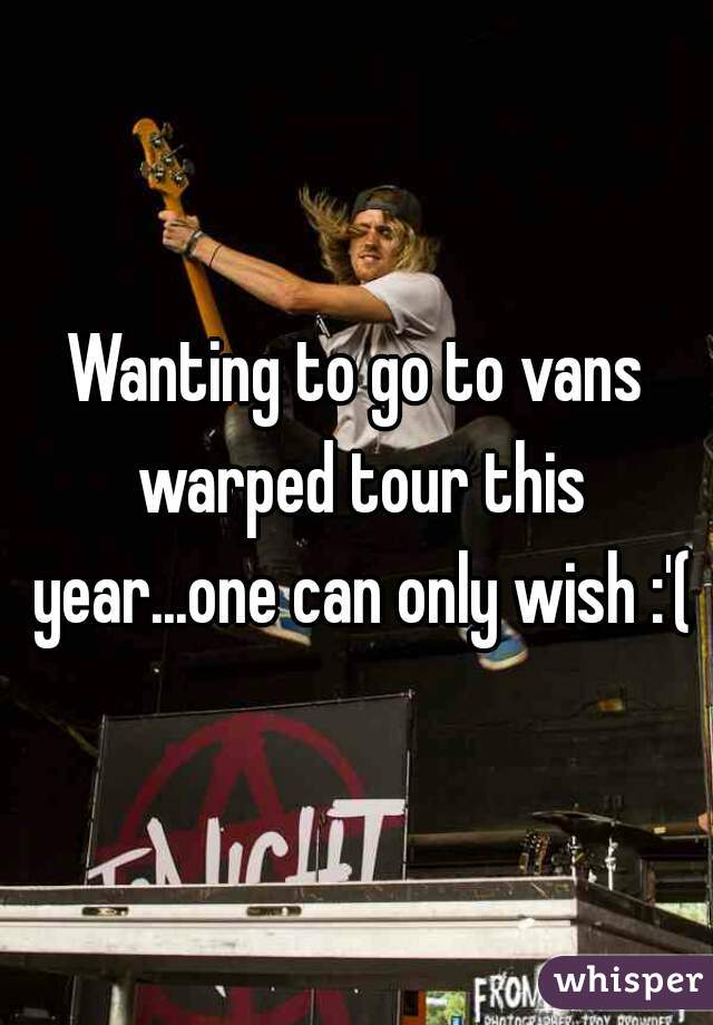 Wanting to go to vans warped tour this year...one can only wish :'(