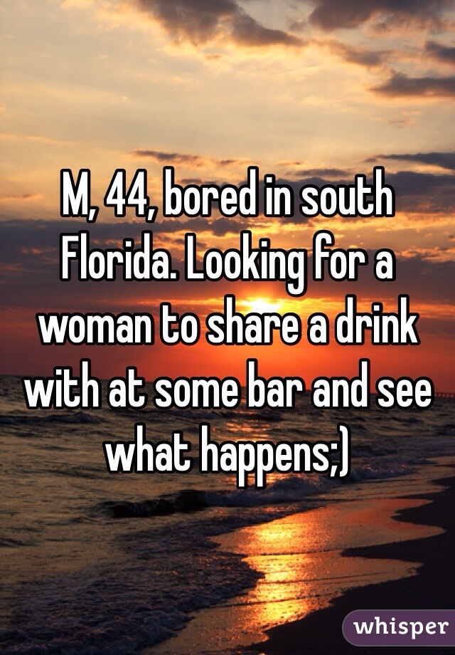 M, 44, bored in south Florida. Looking for a woman to share a drink with at some bar and see what happens;)