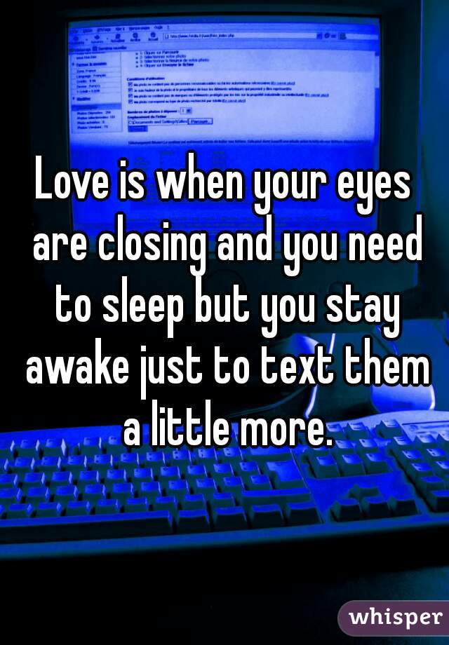 Love is when your eyes are closing and you need to sleep but you stay awake just to text them a little more.