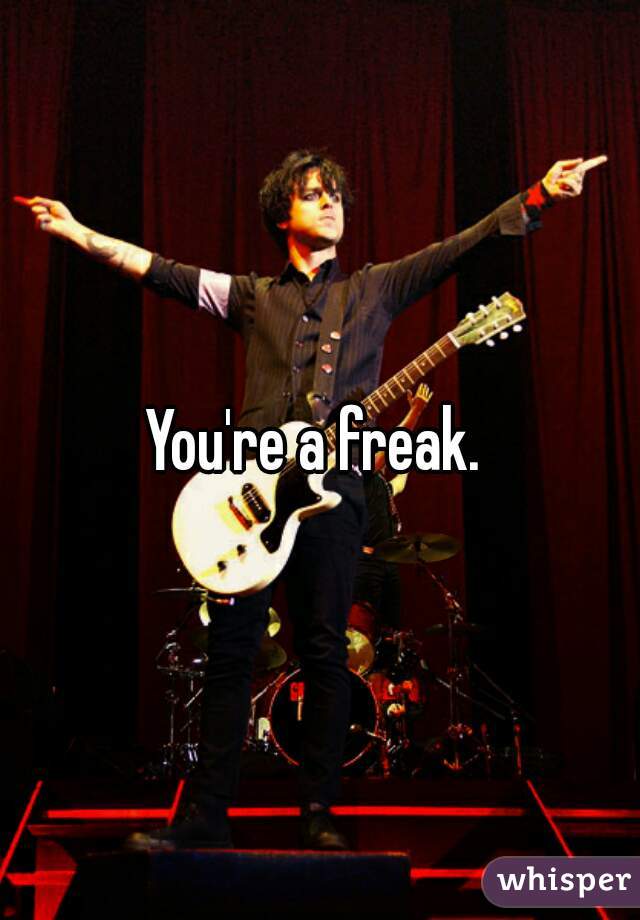 You're a freak. 