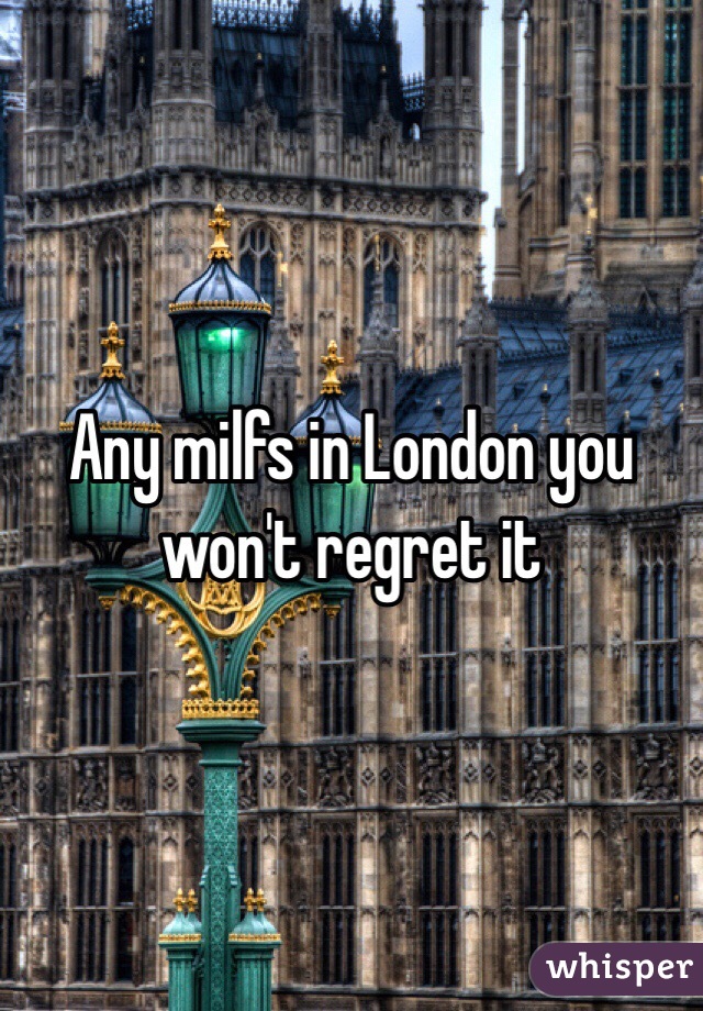Any milfs in London you won't regret it